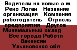 Водители на новые а/м Рено-Логан › Название организации ­ Компания-работодатель › Отрасль предприятия ­ Другое › Минимальный оклад ­ 1 - Все города Работа » Вакансии   . Ульяновская обл.,Барыш г.